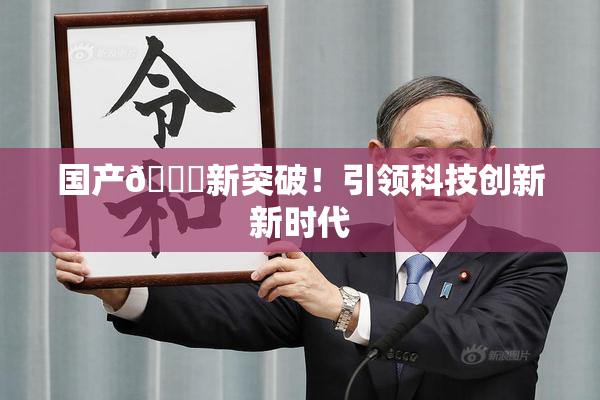 国产🔞新突破！引领科技创新新时代