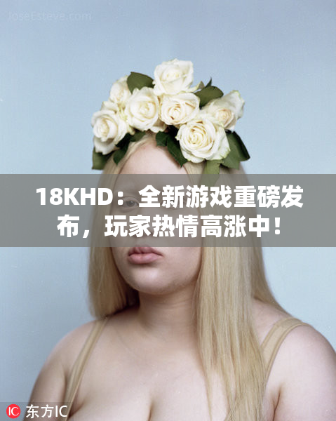 18KHD：全新游戏重磅发布，玩家热情高涨中！