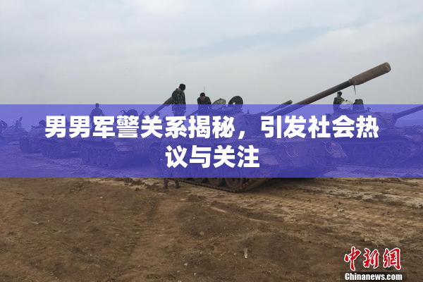 男男军警关系揭秘，引发社会热议与关注