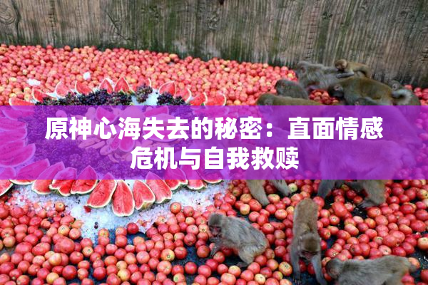 原神心海失去的秘密：直面情感危机与自我救赎