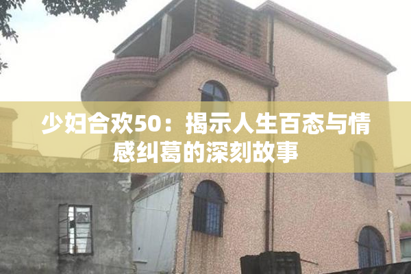 少妇合欢50：揭示人生百态与情感纠葛的深刻故事