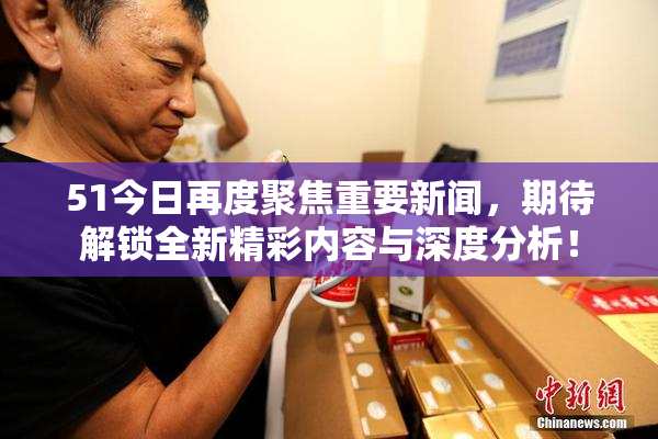 51今日再度聚焦重要新闻，期待解锁全新精彩内容与深度分析！