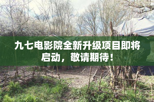 九七电影院全新升级项目即将启动，敬请期待！