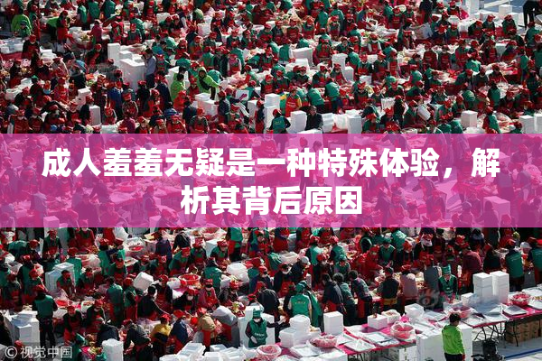 成人羞羞无疑是一种特殊体验，解析其背后原因
