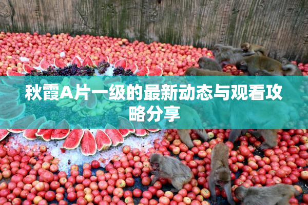 秋霞A片一级的最新动态与观看攻略分享