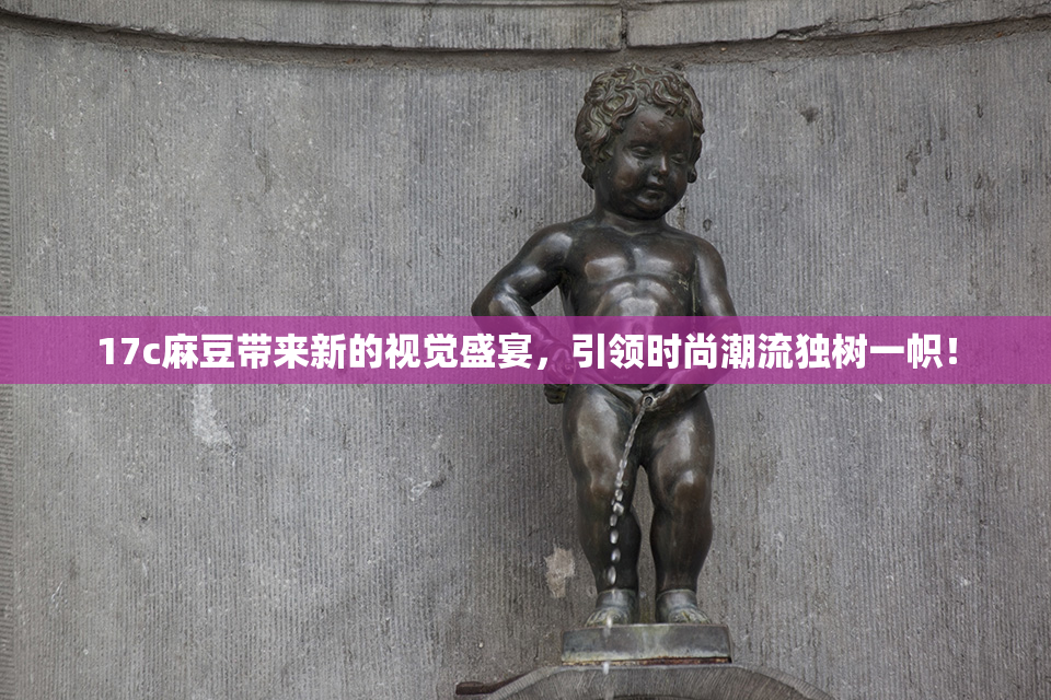 17c麻豆带来新的视觉盛宴，引领时尚潮流独树一帜！