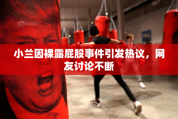 小兰因裸露屁股事件引发热议，网友讨论不断