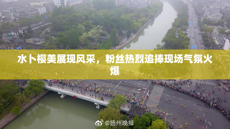 水卜樱美展现风采，粉丝热烈追捧现场气氛火爆