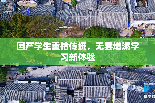 国产学生重拾传统，无套增添学习新体验