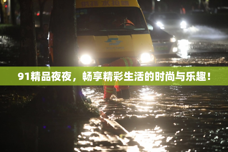 91精品夜夜，畅享精彩生活的时尚与乐趣！