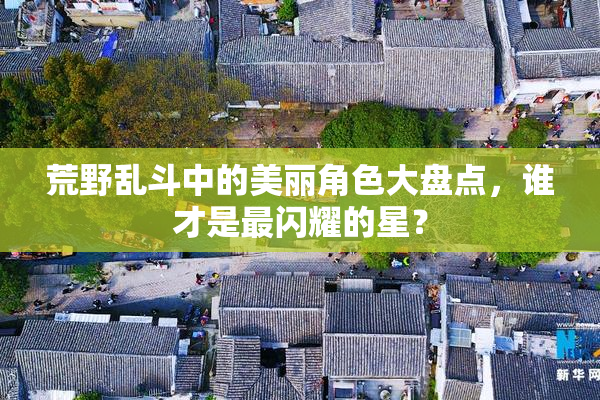 荒野乱斗中的美丽角色大盘点，谁才是最闪耀的星？