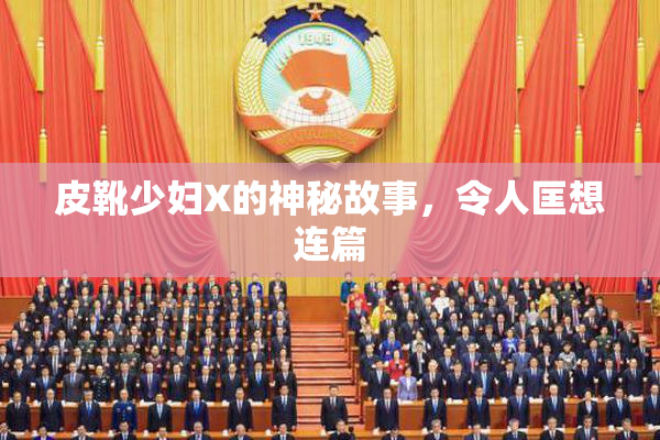 皮靴少妇X的神秘故事，令人匡想连篇