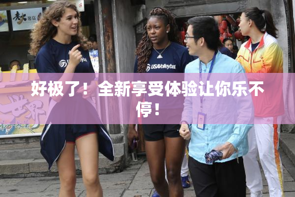 好极了！全新享受体验让你乐不停！