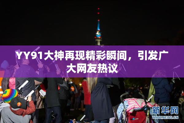 YY91大神再现精彩瞬间，引发广大网友热议