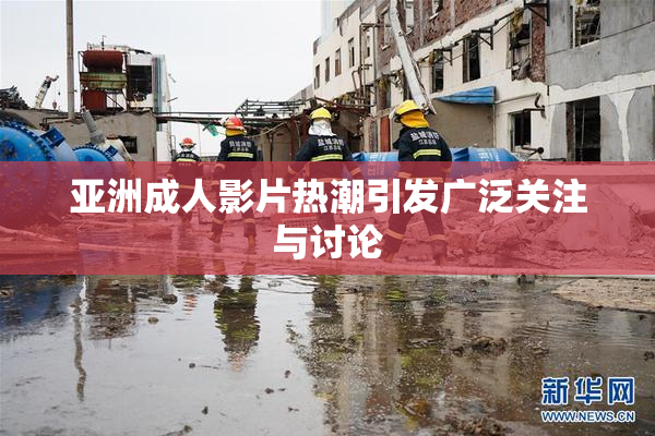 亚洲成人影片热潮引发广泛关注与讨论