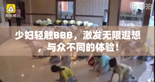 少妇轻触BBB，激发无限遐想，与众不同的体验！