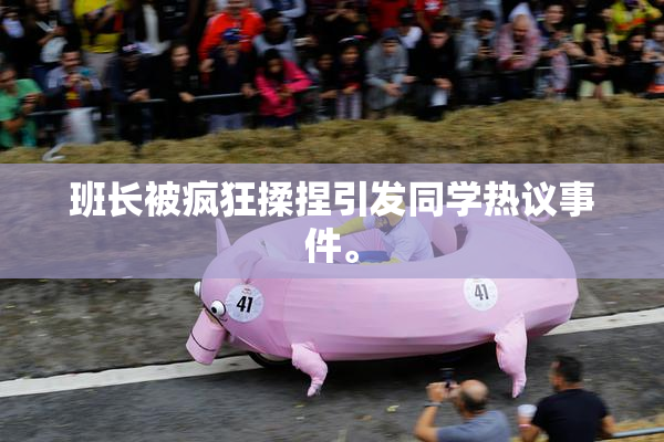 班长被疯狂揉捏引发同学热议事件。