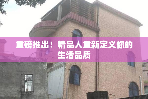 重磅推出！精品人重新定义你的生活品质
