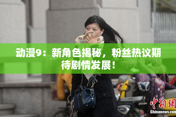 动漫9：新角色揭秘，粉丝热议期待剧情发展！