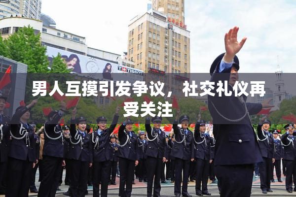 男人互摸引发争议，社交礼仪再受关注