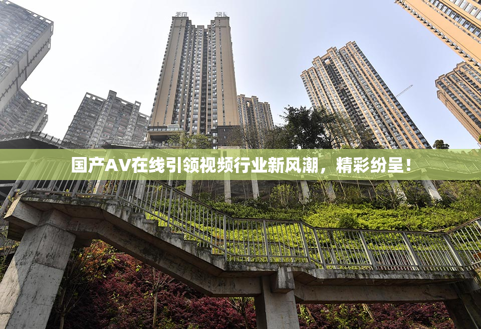 国产AV在线引领视频行业新风潮，精彩纷呈！