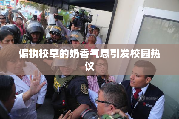 偏执校草的奶香气息引发校园热议