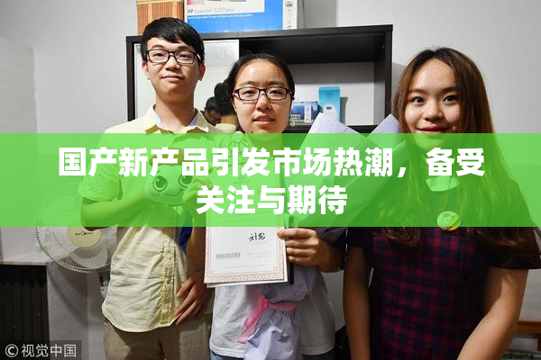 国产新产品引发市场热潮，备受关注与期待