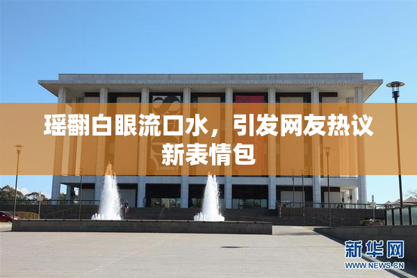 瑶翻白眼流口水，引发网友热议新表情包