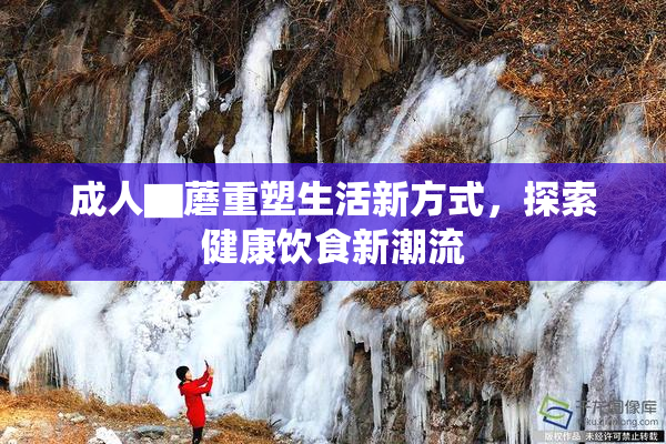成人▇蘑重塑生活新方式，探索健康饮食新潮流