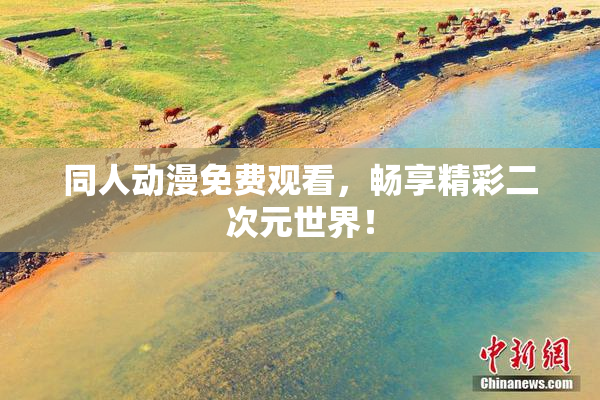 同人动漫免费观看，畅享精彩二次元世界！