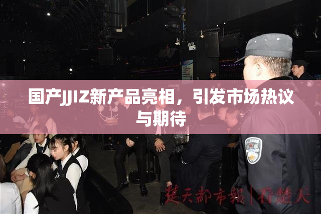 国产JJIZ新产品亮相，引发市场热议与期待