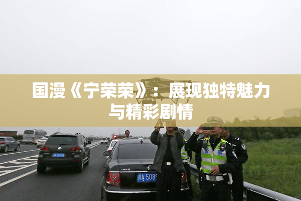 国漫《宁荣荣》：展现独特魅力与精彩剧情