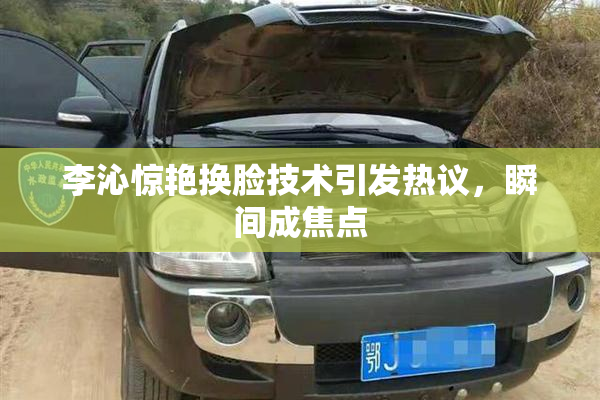 李沁惊艳换脸技术引发热议，瞬间成焦点