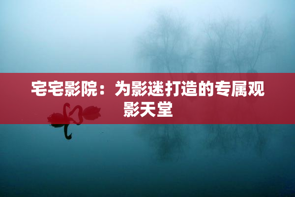 宅宅影院：为影迷打造的专属观影天堂