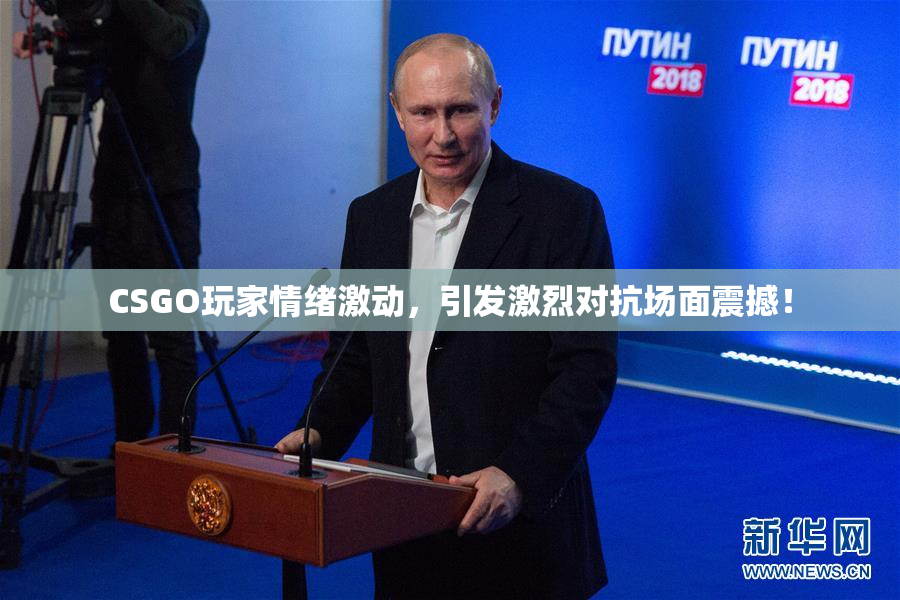 CSGO玩家情绪激动，引发激烈对抗场面震撼！