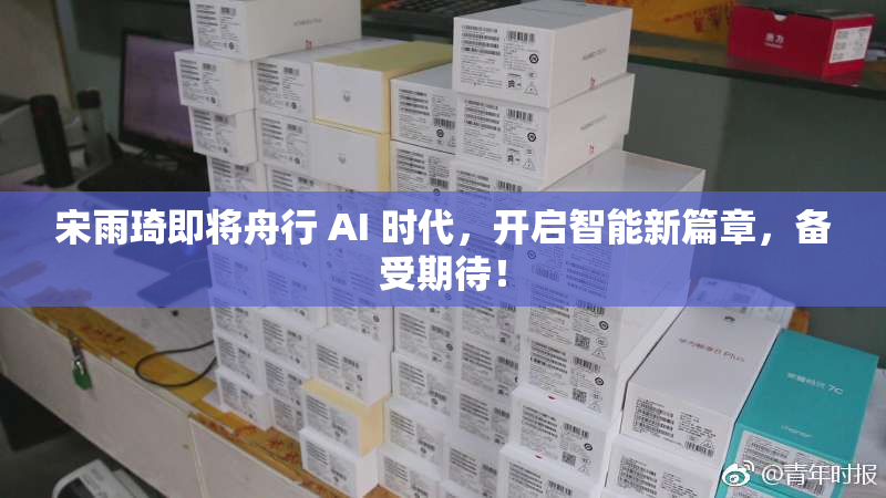 宋雨琦即将舟行 AI 时代，开启智能新篇章，备受期待！