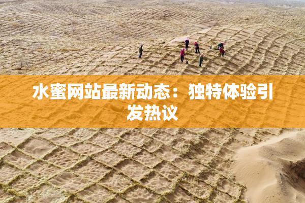 水蜜网站最新动态：独特体验引发热议