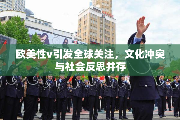 欧美性v引发全球关注，文化冲突与社会反思并存