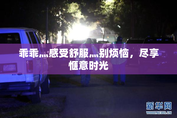 乖乖灬感受舒服灬别烦恼，尽享惬意时光