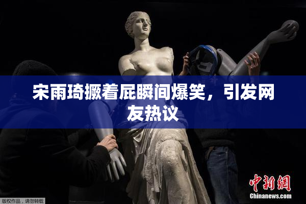 宋雨琦撅着屁瞬间爆笑，引发网友热议