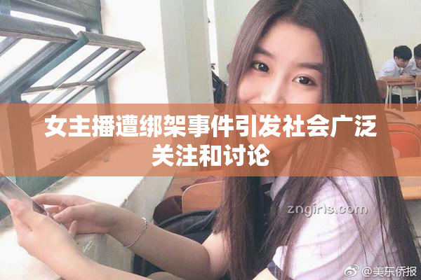 女主播遭绑架事件引发社会广泛关注和讨论
