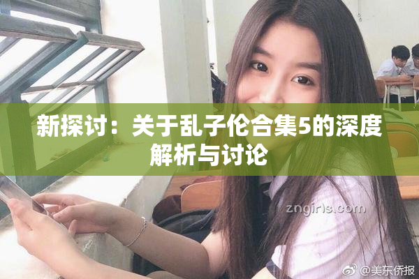 新探讨：关于乱子伦合集5的深度解析与讨论