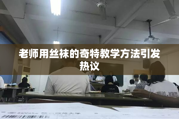 老师用丝袜的奇特教学方法引发热议