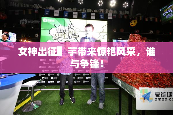 女神出征▌芋带来惊艳风采，谁与争锋！
