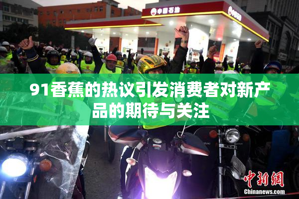 91香蕉的热议引发消费者对新产品的期待与关注