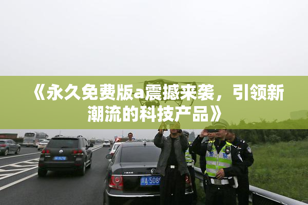 《永久免费版a震撼来袭，引领新潮流的科技产品》