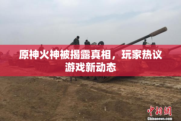 原神火神被揭露真相，玩家热议游戏新动态