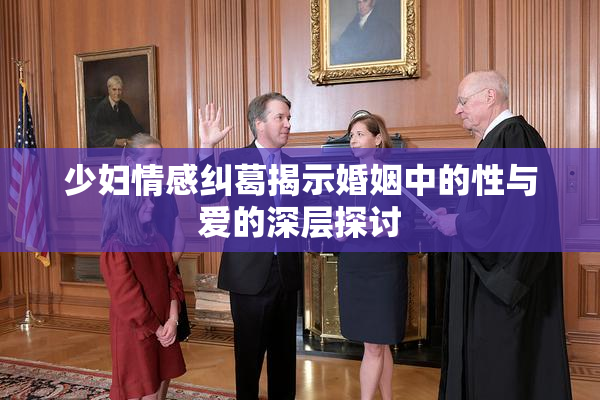 少妇情感纠葛揭示婚姻中的性与爱的深层探讨