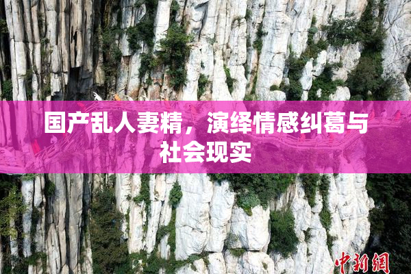 国产乱人妻精，演绎情感纠葛与社会现实