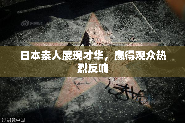 日本素人展现才华，赢得观众热烈反响